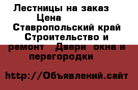 Лестницы на заказ  › Цена ­ 1 000 - Ставропольский край Строительство и ремонт » Двери, окна и перегородки   